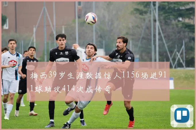 梅西39岁生涯数据惊人1156场进911球助攻414次成传奇